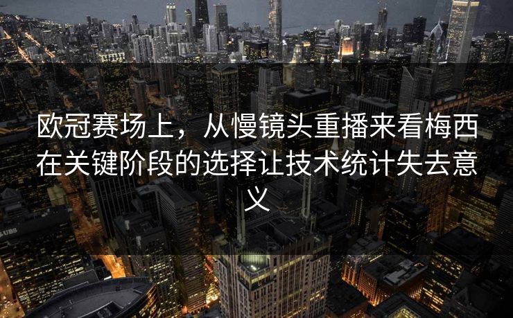 欧冠赛场上,从慢镜头重播来看梅西在关键阶段的选择让技术统计失去意义 欧冠赛场上,从慢镜头重播来看梅西在关键阶段的选择让技术统计失去意义