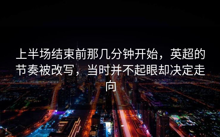 上半场结束前那几分钟开始,英超的节奏被改写,当时并不起眼却决定走向 上半场结束前那几分钟开始,英超的节奏被改写,当时并不起眼却决定走向