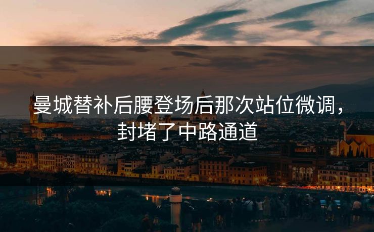 曼城替补后腰登场后那次站位微调,封堵了中路通道 曼城替补后腰登场后那次站位微调,封堵了中路通道