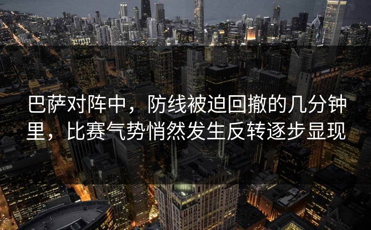 巴萨对阵中，防线被迫回撤的几分钟里，比赛气势悄然发生反转逐步显现