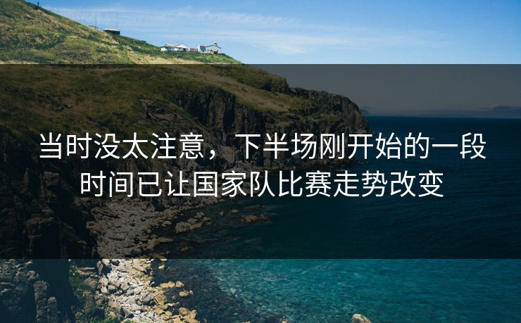当时没太注意，下半场刚开始的一段时间已让国家队比赛走势改变