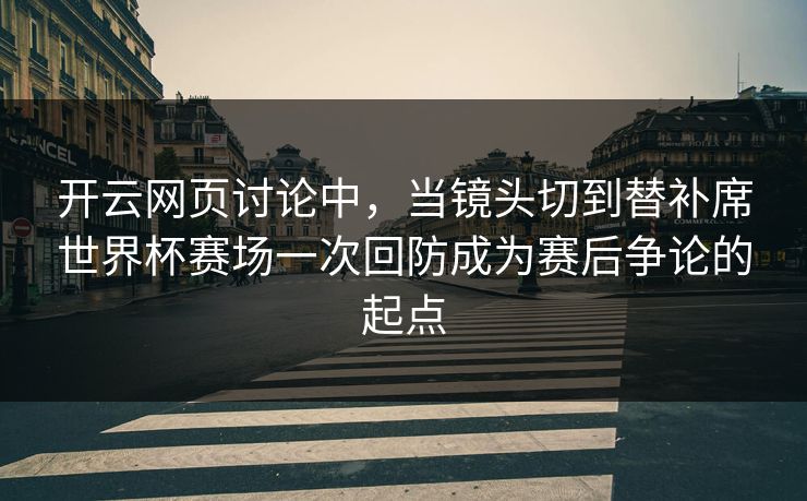 开云网页讨论中，当镜头切到替补席世界杯赛场一次回防成为赛后争论的起点
