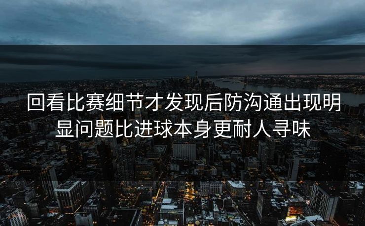 回看比赛细节才发现后防沟通出现明显问题比进球本身更耐人寻味 回看比赛细节才发现后防沟通出现明显问题比进球本身更耐人寻味