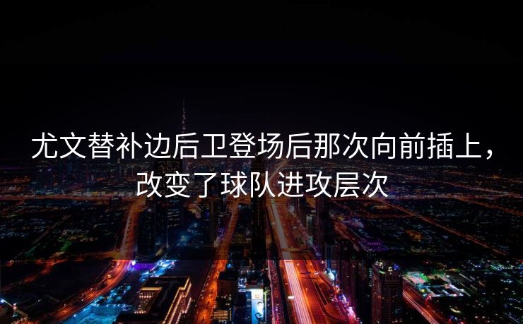 尤文替补边后卫登场后那次向前插上，改变了球队进攻层次