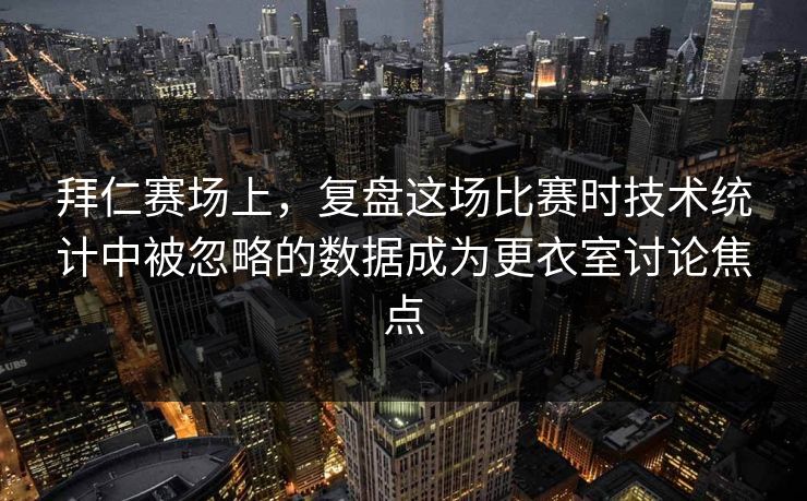 拜仁赛场上，复盘这场比赛时技术统计中被忽略的数据成为更衣室讨论焦点
