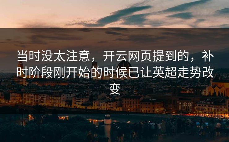 当时没太注意，开云网页提到的，补时阶段刚开始的时候已让英超走势改变