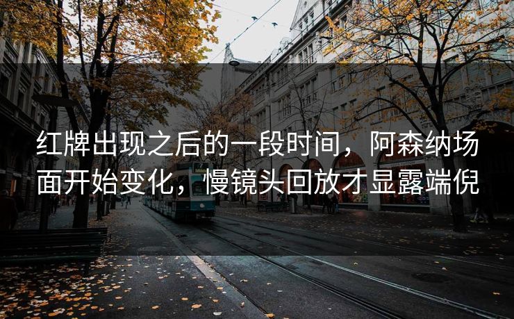 红牌出现之后的一段时间，阿森纳场面开始变化，慢镜头回放才显露端倪