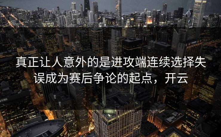 真正让人意外的是进攻端连续选择失误成为赛后争论的起点，开云
