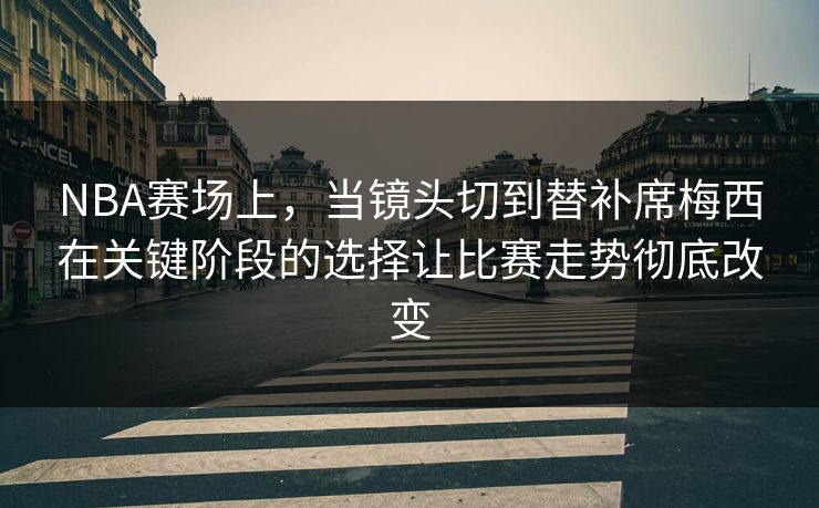 NBA赛场上，当镜头切到替补席梅西在关键阶段的选择让比赛走势彻底改变