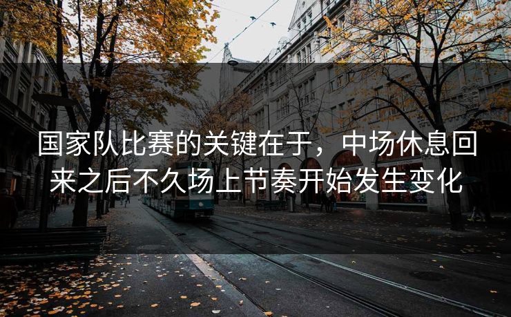 国家队比赛的关键在于，中场休息回来之后不久场上节奏开始发生变化