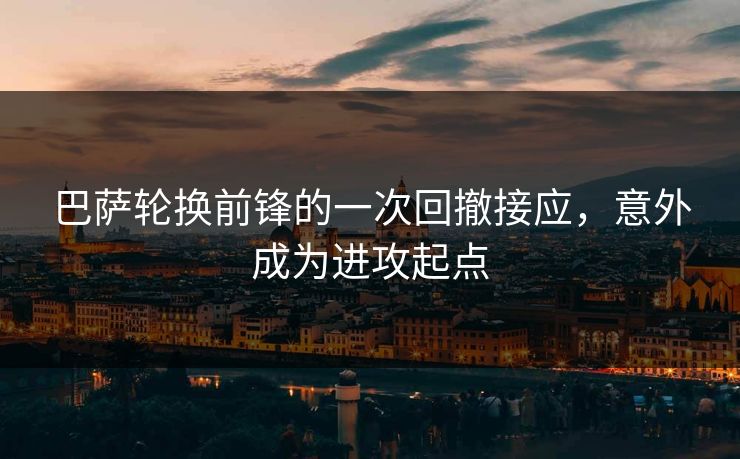 巴萨轮换前锋的一次回撤接应，意外成为进攻起点