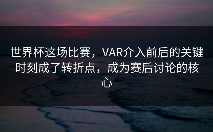 世界杯这场比赛，VAR介入前后的关键时刻成了转折点，成为赛后讨论的核心