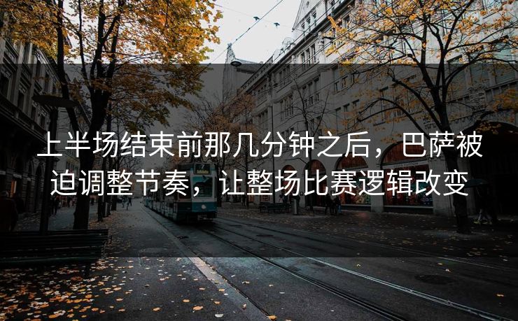 上半场结束前那几分钟之后，巴萨被迫调整节奏，让整场比赛逻辑改变