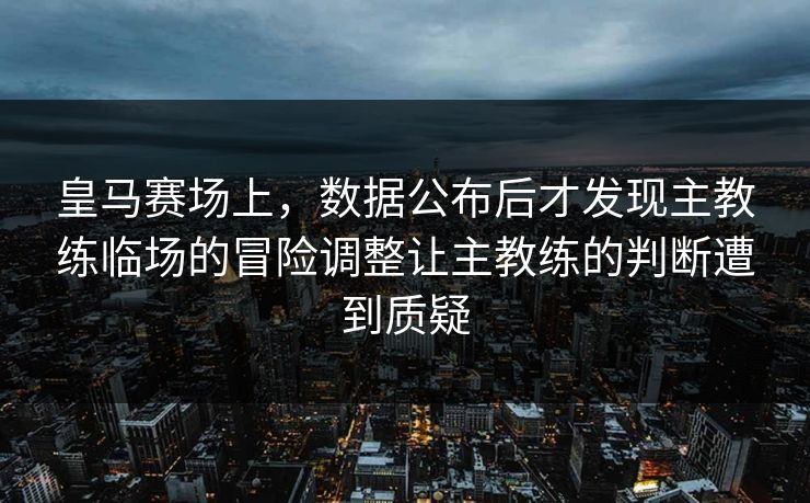 皇马赛场上，数据公布后才发现主教练临场的冒险调整让主教练的判断遭到质疑